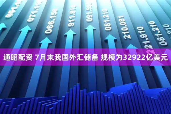 通昭配资 7月末我国外汇储备 规模为32922亿美元