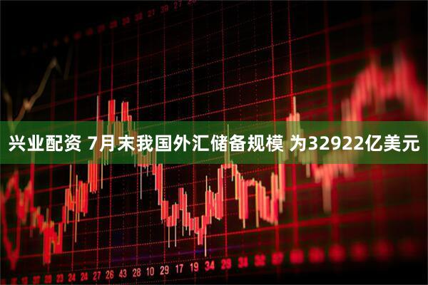 兴业配资 7月末我国外汇储备规模 为32922亿美元
