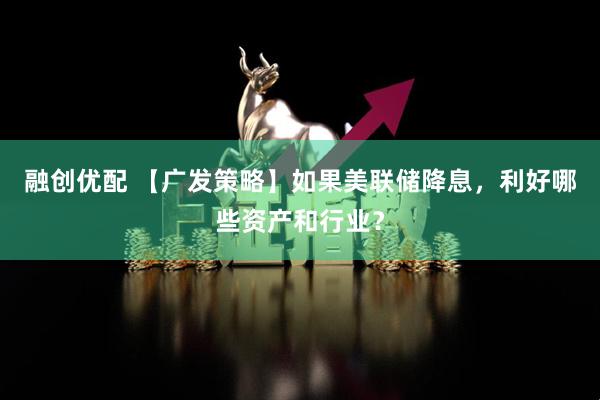 融创优配 【广发策略】如果美联储降息，利好哪些资产和行业？