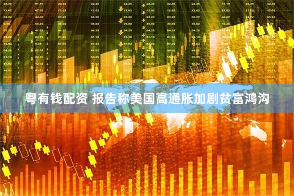 粤有钱配资 报告称美国高通胀加剧贫富鸿沟