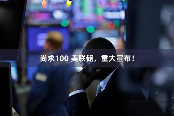 尚求100 美联储，重大宣布！