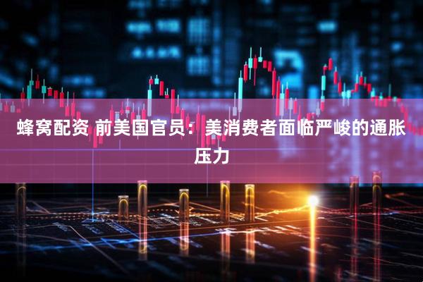 蜂窝配资 前美国官员：美消费者面临严峻的通胀压力