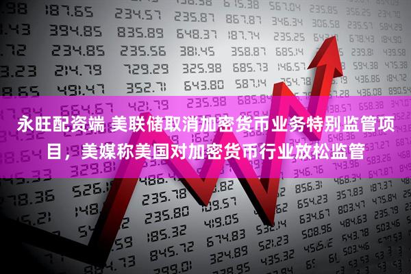 永旺配资端 美联储取消加密货币业务特别监管项目，美媒称美国对加密货币行业放松监管