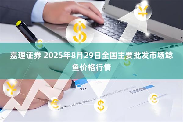 嘉理证券 2025年8月29日全国主要批发市场鲶鱼价格行情