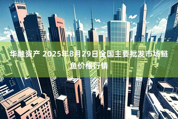 华融资产 2025年8月29日全国主要批发市场鲢鱼价格行情
