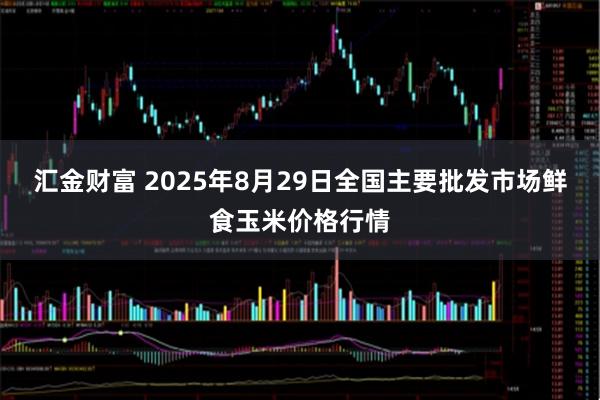 汇金财富 2025年8月29日全国主要批发市场鲜食玉米价格行情