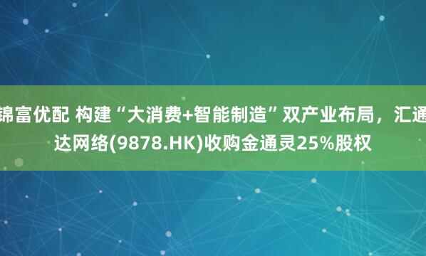 锦富优配 构建“大消费+智能制造”双产业布局，汇通达网络(9878.HK)收购金通灵25%股权