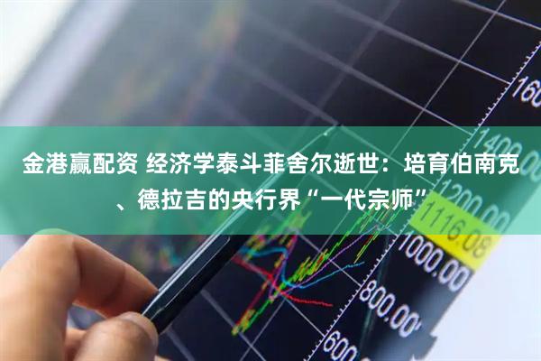 金港赢配资 经济学泰斗菲舍尔逝世：培育伯南克、德拉吉的央行界“一代宗师”