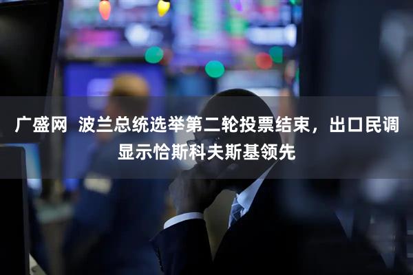 广盛网  波兰总统选举第二轮投票结束，出口民调显示恰斯科夫斯基领先