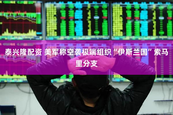 泰兴隆配资 美军称空袭极端组织“伊斯兰国”索马里分支