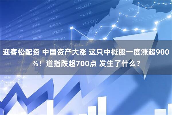 迎客松配资 中国资产大涨 这只中概股一度涨超900%！道指跌超700点 发生了什么？