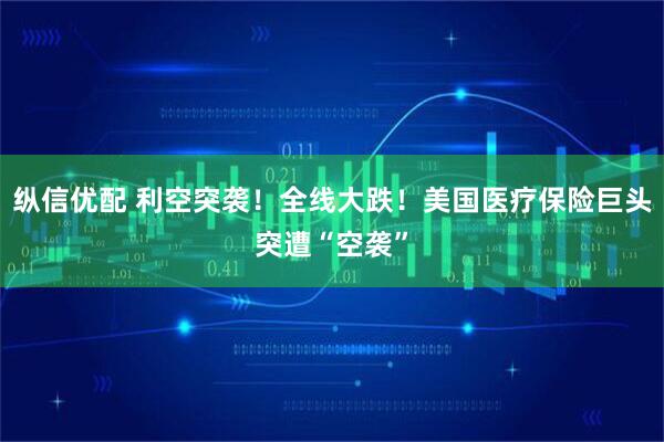 纵信优配 利空突袭！全线大跌！美国医疗保险巨头突遭“空袭”
