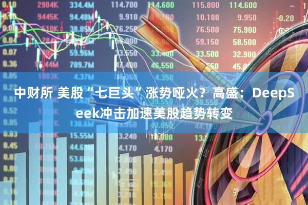中财所 美股“七巨头”涨势哑火？高盛：DeepSeek冲击加速美股趋势转变