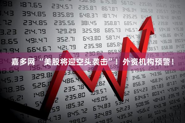 嘉多网 “美股将迎空头袭击”！外资机构预警！