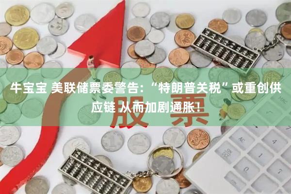 牛宝宝 美联储票委警告: “特朗普关税”或重创供应链 从而加剧通胀！