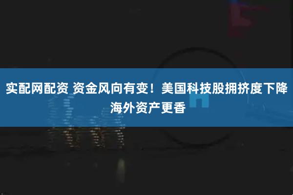 实配网配资 资金风向有变！美国科技股拥挤度下降 海外资产更香