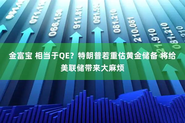 金富宝 相当于QE？特朗普若重估黄金储备 将给美联储带来大麻烦