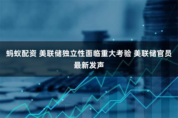 蚂蚁配资 美联储独立性面临重大考验 美联储官员最新发声