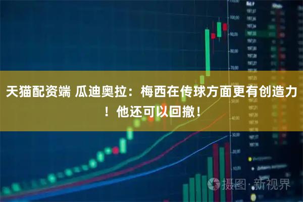 天猫配资端 瓜迪奥拉：梅西在传球方面更有创造力！他还可以回撤！