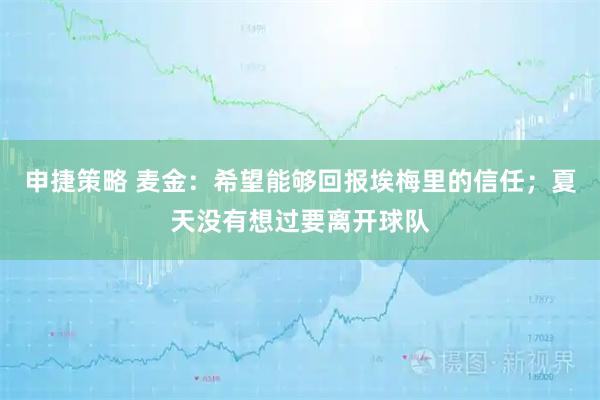 申捷策略 麦金：希望能够回报埃梅里的信任；夏天没有想过要离开球队
