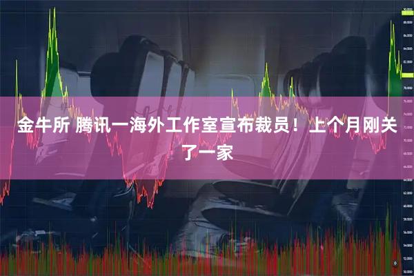 金牛所 腾讯一海外工作室宣布裁员!上个月刚关了一家