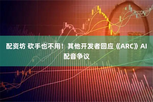 配资坊 砍手也不用!其他开发者回应《ARC》AI配音争议