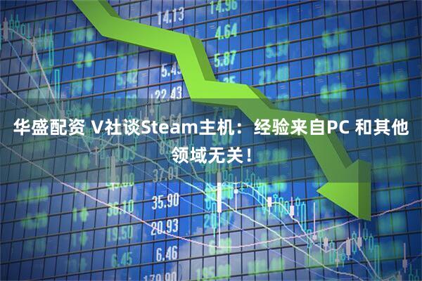 华盛配资 V社谈Steam主机：经验来自PC 和其他领域无关！