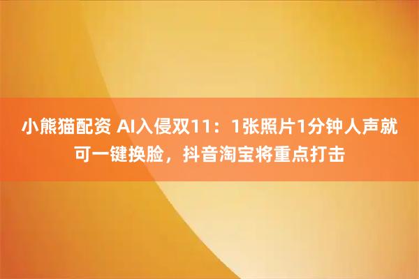 小熊猫配资 AI入侵双11：1张照片1分钟人声就可一键换脸，抖音淘宝将重点打击