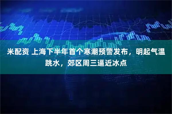 米配资 上海下半年首个寒潮预警发布，明起气温跳水，郊区周三逼近冰点