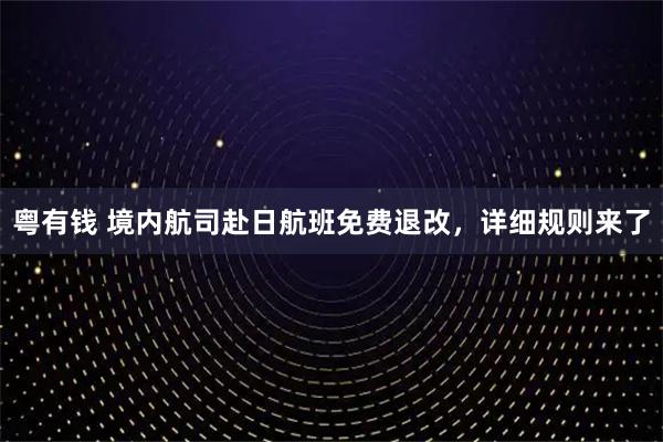 粤有钱 境内航司赴日航班免费退改，详细规则来了