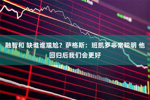 融智和 缺谁谁尴尬？萨格斯：班凯罗非常聪明 他回归后我们会更好