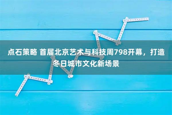 点石策略 首届北京艺术与科技周798开幕，打造冬日城市文化新场景