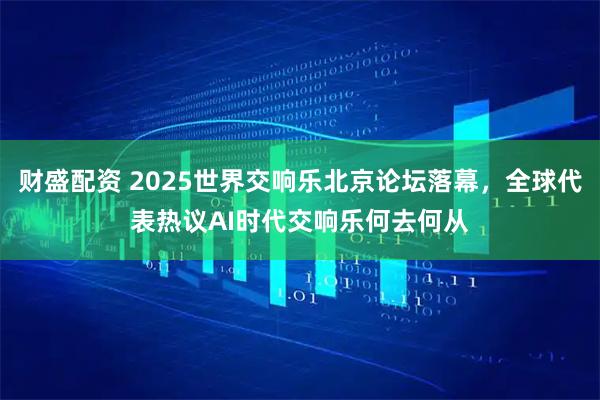 财盛配资 2025世界交响乐北京论坛落幕，全球代表热议AI时代交响乐何去何从
