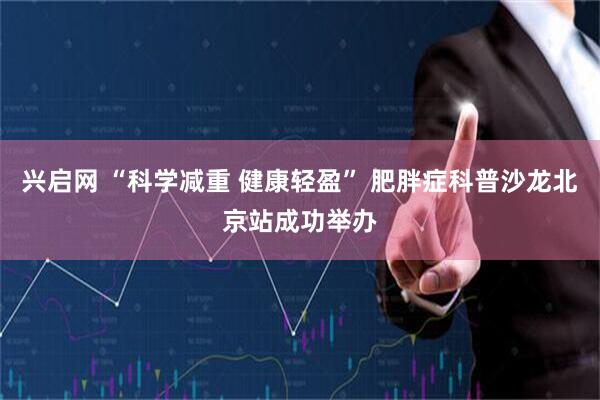 兴启网 “科学减重 健康轻盈” 肥胖症科普沙龙北京站成功举办