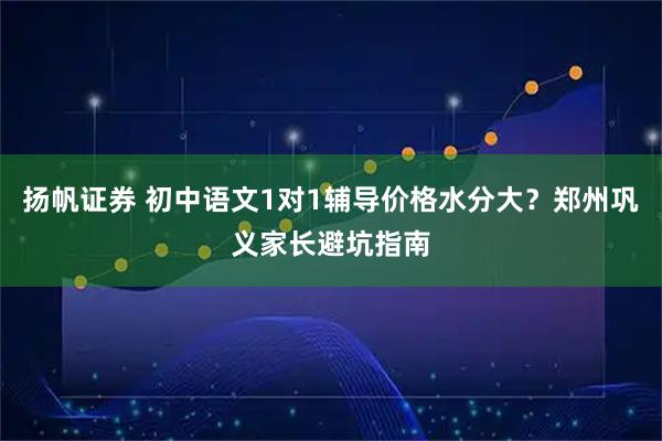 扬帆证券 初中语文1对1辅导价格水分大？郑州巩义家长避坑指南
