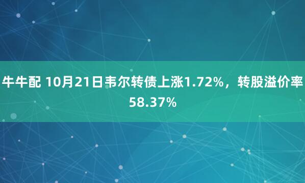 牛牛配 10月21日韦尔转债上涨1.72%，转股溢价率58.37%