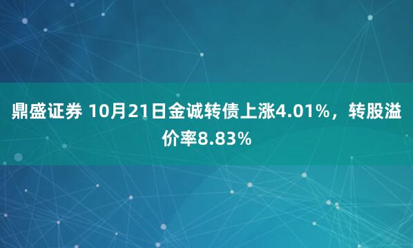 鼎盛证券 10月21日金诚转债上涨4.01%，转股溢价率8.83%
