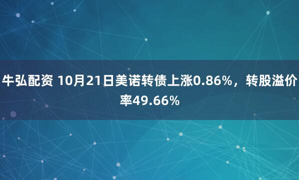 牛弘配资 10月21日美诺转债上涨0.86%，转股溢价率49.66%