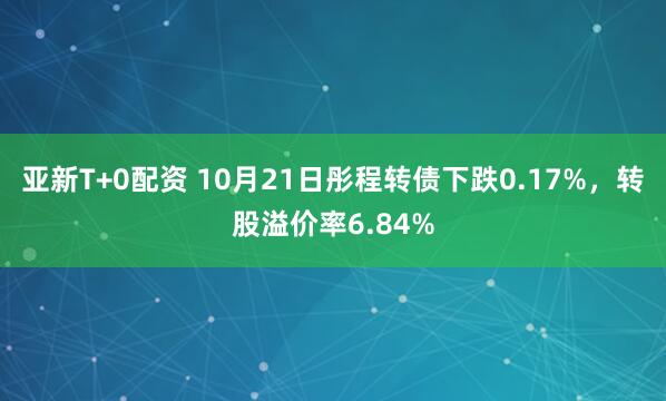 亚新T+0配资 10月21日彤程转债下跌0.17%，转股溢价率6.84%