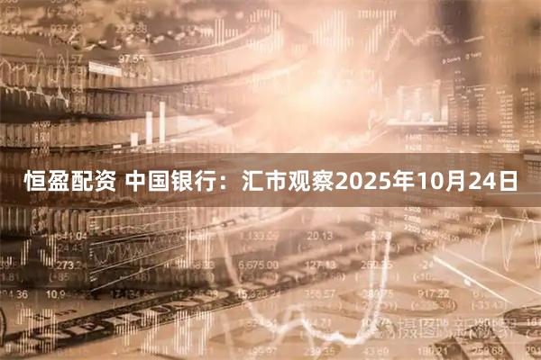 恒盈配资 中国银行：汇市观察2025年10月24日