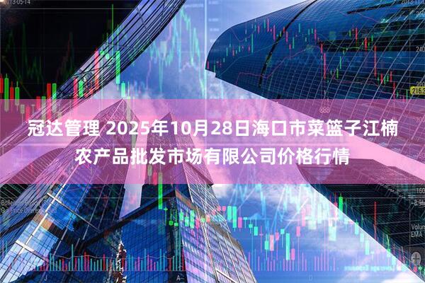 冠达管理 2025年10月28日海口市菜篮子江楠农产品批发市场有限公司价格行情