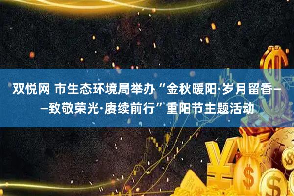 双悦网 市生态环境局举办“金秋暖阳·岁月留香——致敬荣光·赓续前行”重阳节主题活动