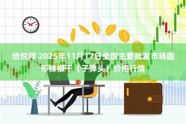 倍悦网 2025年11月17日全国主要批发市场圆形辣椒干(子弹头)价格行情