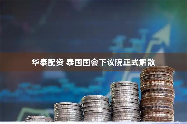 华泰配资 泰国国会下议院正式解散