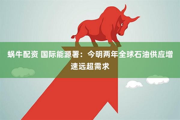 蜗牛配资 国际能源署:今明两年全球石油供应增速远超需求