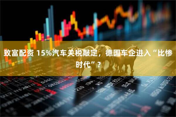 致富配资 15%汽车关税敲定,德国车企进入“比惨时代”?