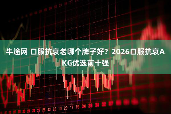 牛途网 口服抗衰老哪个牌子好？2026口服抗衰AKG优选前十强