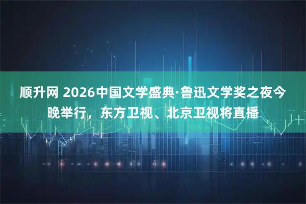 顺升网 2026中国文学盛典·鲁迅文学奖之夜今晚举行，东方卫视、北京卫视将直播