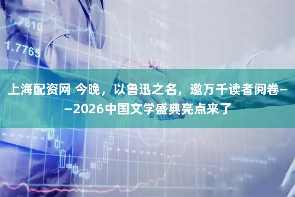上海配资网 今晚，以鲁迅之名，邀万千读者阅卷——2026中国文学盛典亮点来了