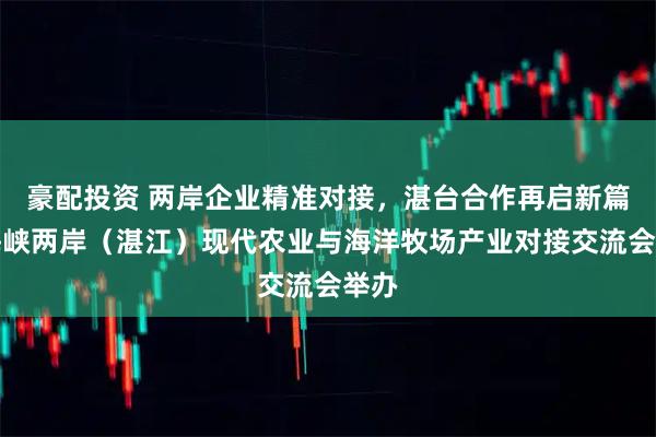 豪配投资 两岸企业精准对接,湛台合作再启新篇!海峡两岸(湛江)现代农业与海洋牧场产业对接交流会举办